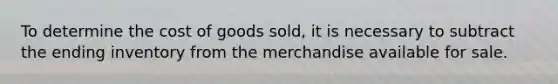 To determine the cost of goods sold, it is necessary to subtract the ending inventory from the merchandise available for sale.