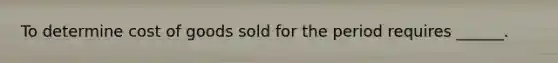 To determine cost of goods sold for the period requires ______.
