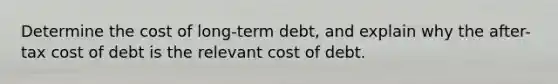 Determine the cost of long-term debt, and explain why the after-tax cost of debt is the relevant cost of debt.