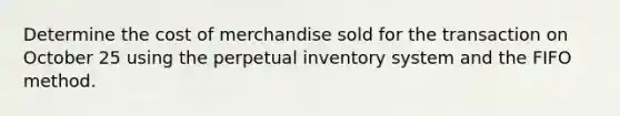 Determine the cost of merchandise sold for the transaction on October 25 using the perpetual inventory system and the FIFO method.