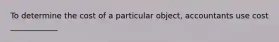 To determine the cost of a particular object, accountants use cost ____________