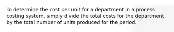 To determine the cost per unit for a department in a process costing​ system, simply divide the total costs for the department by the total number of units produced for the period.