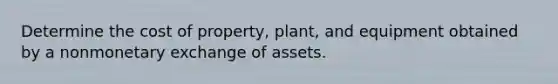 Determine the cost of property, plant, and equipment obtained by a nonmonetary exchange of assets.