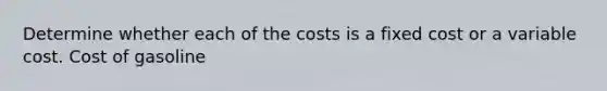 Determine whether each of the costs is a fixed cost or a variable cost. Cost of gasoline