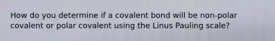 How do you determine if a covalent bond will be non-polar covalent or polar covalent using the Linus Pauling scale?