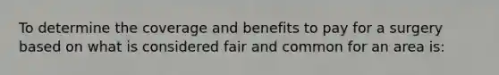 To determine the coverage and benefits to pay for a surgery based on what is considered fair and common for an area is: