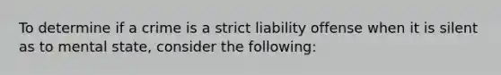 To determine if a crime is a strict liability offense when it is silent as to mental state, consider the following: