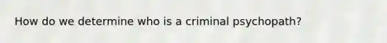 How do we determine who is a criminal psychopath?