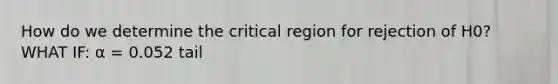 How do we determine the critical region for rejection of H0? WHAT IF: α = 0.052 tail