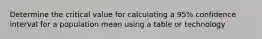 Determine the critical value for calculating a 95% confidence interval for a population mean using a table or technology