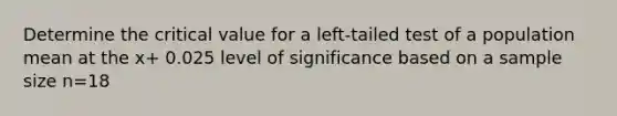 Determine the critical value for a left-tailed test of a population mean at the x+ 0.025 level of significance based on a sample size n=18