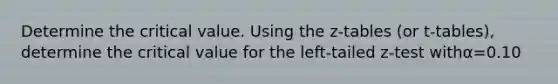 Determine the critical value. Using the z-tables (or t-tables), determine the critical value for the left-tailed z-test withα=0.10