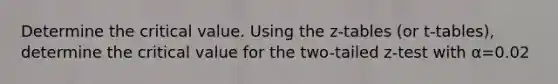 Determine the critical value. Using the z-tables (or t-tables), determine the critical value for the two-tailed z-test with α=0.02