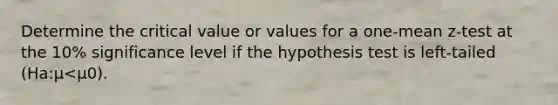 Determine the critical value or values for a one-mean z-test at the 10% significance level if the hypothesis test is left-tailed (Ha:μ<μ0).