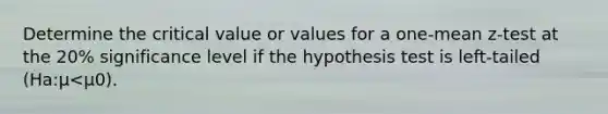 Determine the critical value or values for a one-mean z-test at the 20% significance level if the hypothesis test is left-tailed (Ha:μ<μ0).