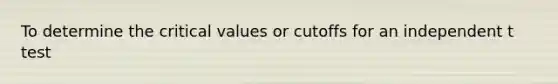 To determine the critical values or cutoffs for an independent t test