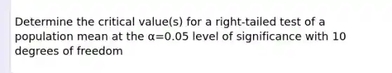 Determine the critical​ value(s) for a​ right-tailed test of a population mean at the α=0.05 level of significance with 10 degrees of freedom