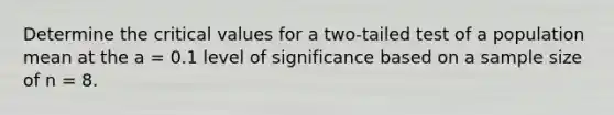 Determine the critical values for a two-tailed test of a population mean at the a = 0.1 level of significance based on a sample size of n = 8.