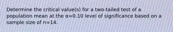 Determine the critical​ value(s) for a​ two-tailed test of a population mean at the α=0.10 level of significance based on a sample size of n=14.