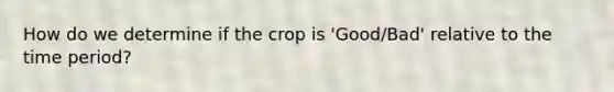 How do we determine if the crop is 'Good/Bad' relative to the time period?