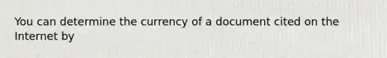 You can determine the currency of a document cited on the Internet by