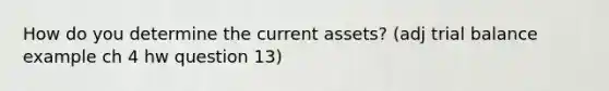 How do you determine the current assets? (adj trial balance example ch 4 hw question 13)