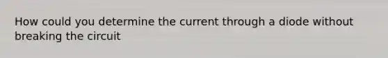 How could you determine the current through a diode without breaking the circuit