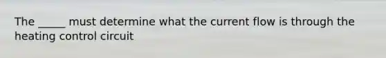 The _____ must determine what the current flow is through the heating control circuit