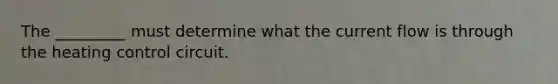The _________ must determine what the current flow is through the heating control circuit.