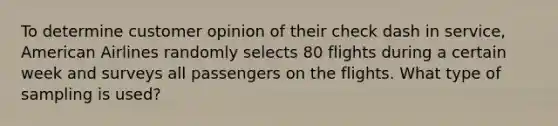 To determine customer opinion of their check dash in service​, American Airlines randomly selects 80 flights during a certain week and surveys all passengers on the flights. What type of sampling is​ used?