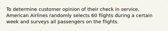 To determine customer opinion of their check in service​, American Airlines randomly selects 60 flights during a certain week and surveys all passengers on the flights.