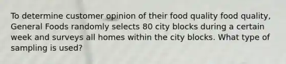 To determine customer opinion of their food quality food quality​, General Foods randomly selects 80 city blocks during a certain week and surveys all homes within the city blocks. What type of sampling is​ used?