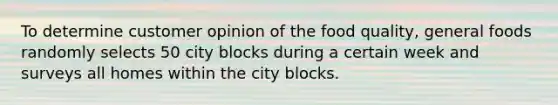 To determine customer opinion of the food quality, general foods randomly selects 50 city blocks during a certain week and surveys all homes within the city blocks.