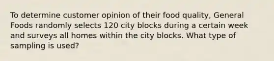 To determine customer opinion of their food quality​, General Foods randomly selects 120 city blocks during a certain week and surveys all homes within the city blocks. What type of sampling is​ used?