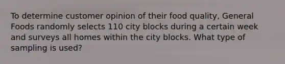 To determine customer opinion of their food quality​, General Foods randomly selects 110 city blocks during a certain week and surveys all homes within the city blocks. What type of sampling is​ used?