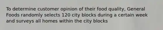 To determine customer opinion of their food quality, General Foods randomly selects 120 city blocks during a certain week and surveys all homes within the city blocks