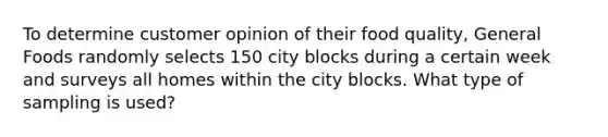 To determine customer opinion of their food quality, General Foods randomly selects 150 city blocks during a certain week and surveys all homes within the city blocks. What type of sampling is​ used?