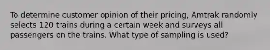 To determine customer opinion of their pricing​, Amtrak randomly selects 120 trains during a certain week and surveys all passengers on the trains. What type of sampling is​ used?