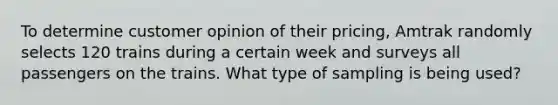 To determine customer opinion of their pricing​, Amtrak randomly selects 120 trains during a certain week and surveys all passengers on the trains. What type of sampling is being used?