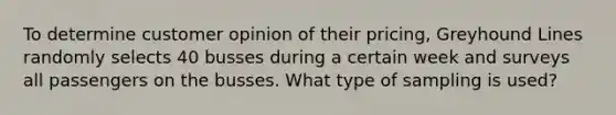 To determine customer opinion of their pricing​, Greyhound Lines randomly selects 40 busses during a certain week and surveys all passengers on the busses. What type of sampling is​ used?