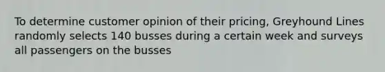 To determine customer opinion of their pricing​, Greyhound Lines randomly selects 140 busses during a certain week and surveys all passengers on the busses