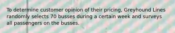 To determine customer opinion of their pricing​, Greyhound Lines randomly selects 70 busses during a certain week and surveys all passengers on the busses.