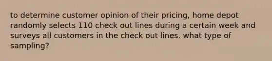 to determine customer opinion of their pricing, home depot randomly selects 110 check out lines during a certain week and surveys all customers in the check out lines. what type of sampling?