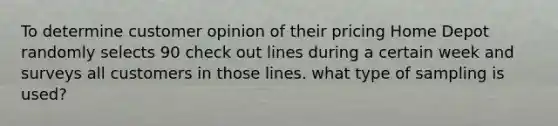 To determine customer opinion of their pricing Home Depot randomly selects 90 check out lines during a certain week and surveys all customers in those lines. what type of sampling is used?