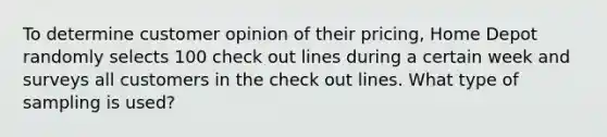 To determine customer opinion of their pricing, Home Depot randomly selects 100 check out lines during a certain week and surveys all customers in the check out lines. What type of sampling is used?