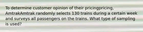 To determine customer opinion of their pricingpricing​, AmtrakAmtrak randomly selects 130 trains during a certain week and surveys all passengers on the trains. What type of sampling is​ used?