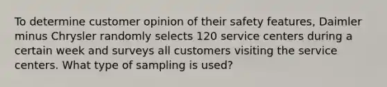 To determine customer opinion of their safety features​, Daimler minus Chrysler randomly selects 120 service centers during a certain week and surveys all customers visiting the service centers. What type of sampling is​ used?