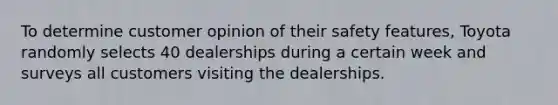 To determine customer opinion of their safety features​, Toyota randomly selects 40 dealerships during a certain week and surveys all customers visiting the dealerships.