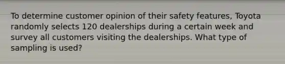 To determine customer opinion of their safety features, Toyota randomly selects 120 dealerships during a certain week and survey all customers visiting the dealerships. What type of sampling is used?