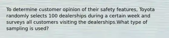 To determine customer opinion of their safety features​, Toyota randomly selects 100 dealerships during a certain week and surveys all customers visiting the dealerships.What type of sampling is​ used?